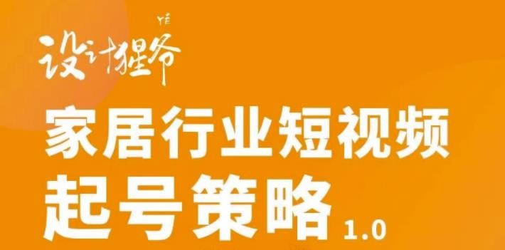 【设计猩爷】家居行业短视频起号策略，家居行业非主流短视频策略课价值4980元-猫哥网资源库