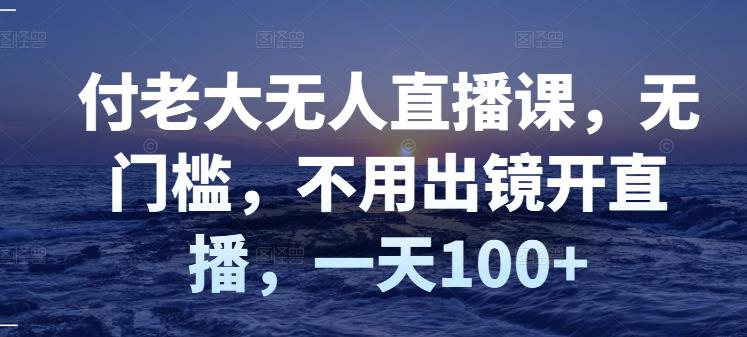 付老大无人直播课，无门槛，不用出镜开直播，一天100+-猫哥网资源库
