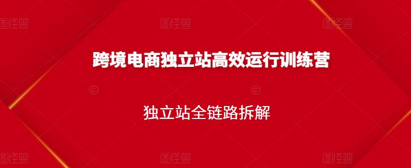 跨境电商独立站高效运行训练营，独立站全链路拆解-猫哥网资源库