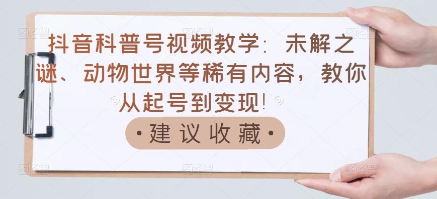 抖音科普号视频教学：未解之谜、动物世界等稀有内容，教你从起号到变现！-猫哥网资源库