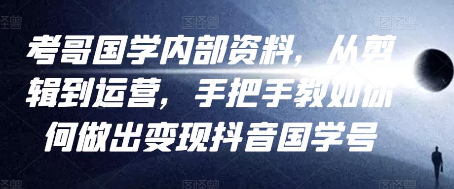 考哥国学内部资料，从剪辑到运营，手把手教如你‬何做出变现抖音‬国学号（教程+素材+模板）-猫哥网资源库