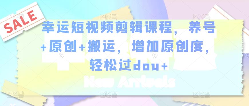 幸运短视频剪辑课程，养号+原创+搬运，增加原创度，轻松过dou+-猫哥网资源库