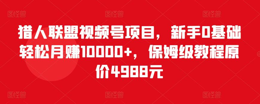 猎人联盟视频号项目，新手0基础轻松月赚10000+，保姆级教程原价4988元-猫哥网资源库