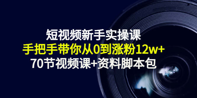 短视频新手实操课：手把手带你从0到涨粉12w+（70节视频课+资料脚本包）-猫哥网资源库