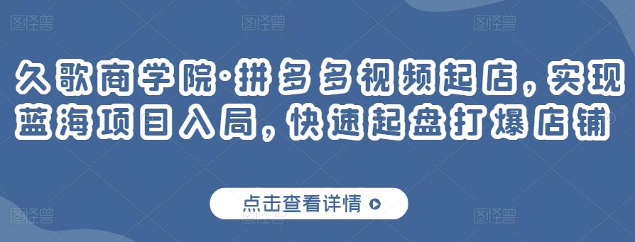 久歌商学院·拼多多视频起店，实现蓝海项目入局，快速起盘打爆店铺-猫哥网资源库
