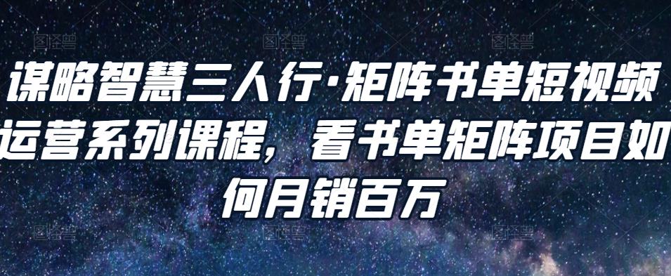 谋略智慧三人行·矩阵书单短视频运营系列课程，看书单矩阵项目如何月销百万-猫哥网资源库