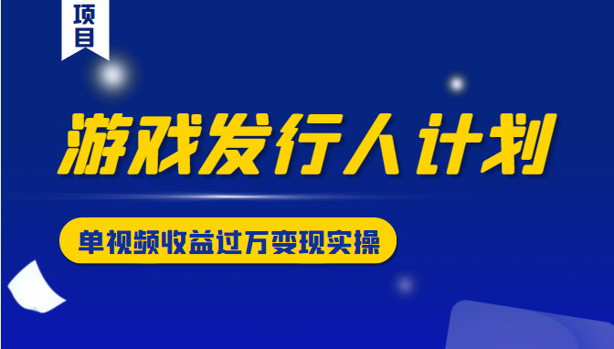游戏发行人计划变现实操项目，单视频收益过万（34节视频课）-猫哥网资源库