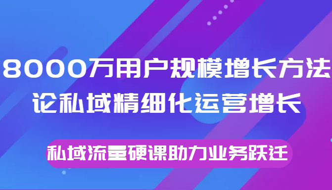 8000万用户规模增长方法论私域精细化运营增长，私域流量硬课助力业务跃迁-猫哥网资源库