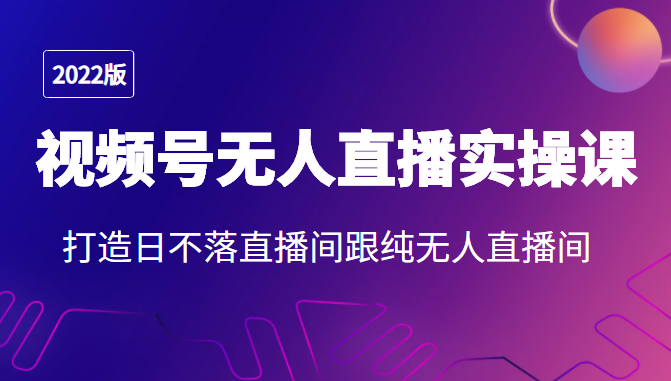 2022年视频号无人直播实操课，打造日不落直播间跟纯无人直播间-猫哥网资源库