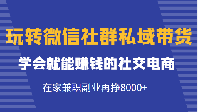 玩转微信社群私域带货，学会就能赚钱的社交电商，在家兼职副业再挣8000+-猫哥网资源库