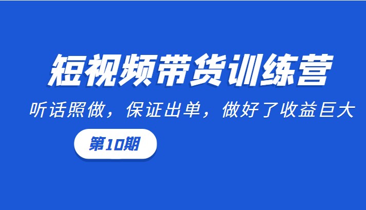 短视频带货训练营：听话照做，保证出单，做好了收益巨大（第10期）-猫哥网资源库