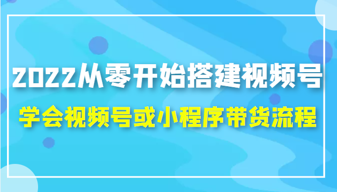 2022从零开始搭建视频号,学会视频号或小程序带货流程（价值599元）-猫哥网资源库