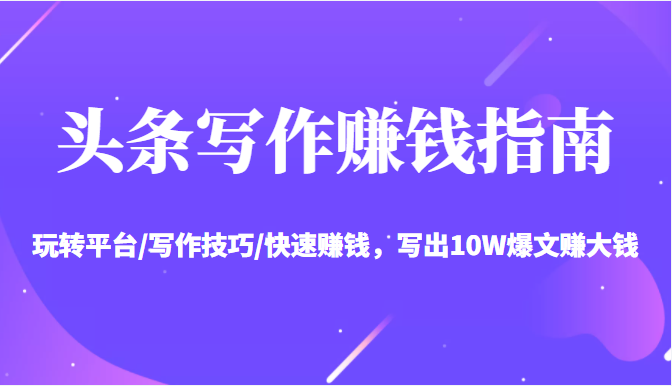 头条写作赚钱指南：玩转平台/写作技巧/快速赚钱，写出10W爆文赚大钱【送资料包】-猫哥网资源库