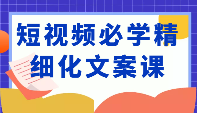 短视频必学精细化文案课，提升你的内容创作能力、升级迭代能力和变现力（价值333元）-猫哥网资源库