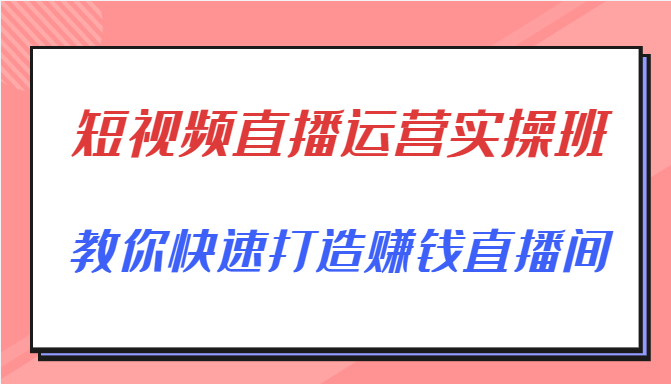 短视频直播运营实操班，直播带货精细化运营实操，教你快速打造赚钱直播间-猫哥网资源库