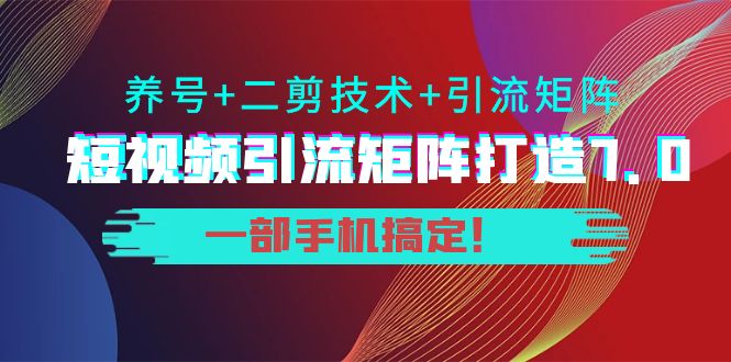 短视频引流矩阵打造7.0，养号+二剪技术+引流矩阵 一部手机搞定！-猫哥网资源库