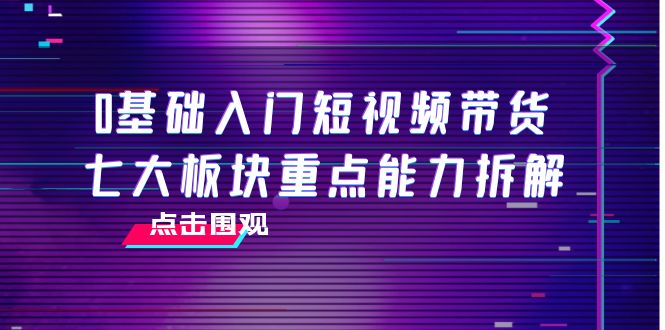 0基础入门短视频带货，七大板块重点能力拆解，7节精品课4小时干货-猫哥网资源库
