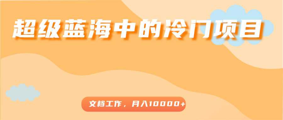 超级蓝海中的冷门项目，文档工作，好玩又赚钱，月入10000+-猫哥网资源库