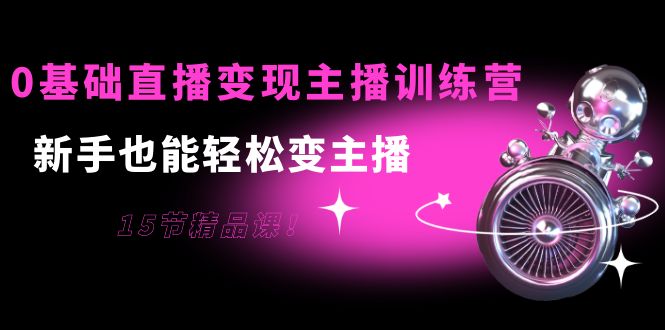 0基础直播变现主播训练营：新手也能轻松变主播，15节精品课-猫哥网资源库