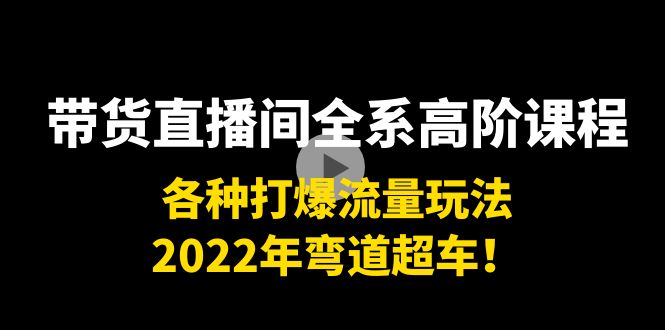 带货直播间全系高阶课程：各种打爆流量玩法，2022年弯道超车！-猫哥网资源库