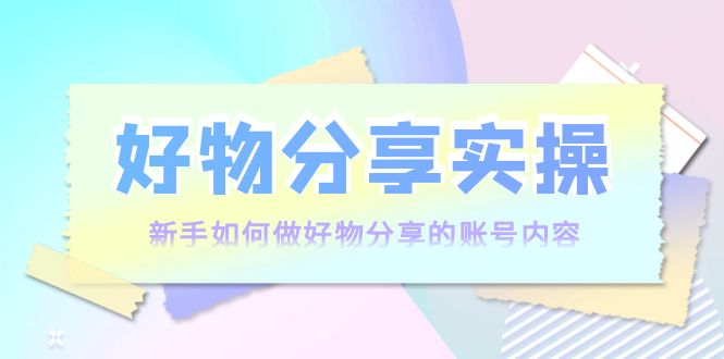 好物分享实操：新手如何做好物分享的账号内容，实操教学-猫哥网资源库