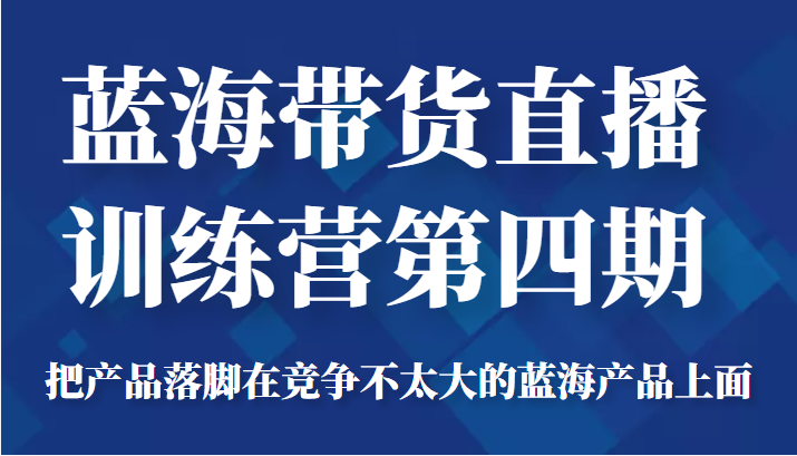 蓝海带货直播训练营第四期，把产品落脚在竞争不太大的蓝海产品上面（价值4980元）-猫哥网资源库