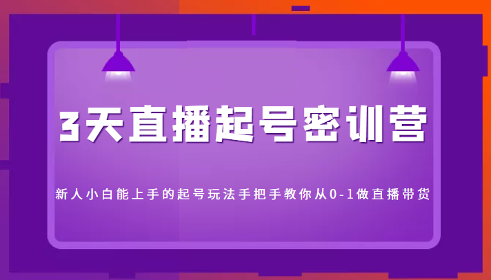 3天直播起号密训营，新人小白能上手的起号玩法，手把手教你从0-1做直播带货-猫哥网资源库