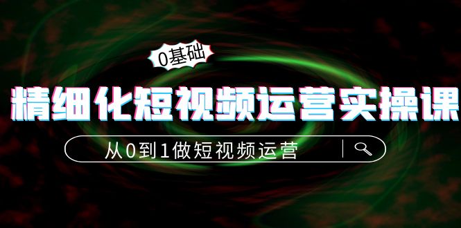 精细化短视频运营实操课，从0到1做短视频运营：算法篇+定位篇+内容篇-猫哥网资源库