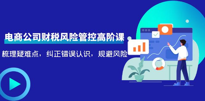 电商公司财税风险管控高阶课，梳理疑难点，纠正错误认识，规避风险-猫哥网资源库