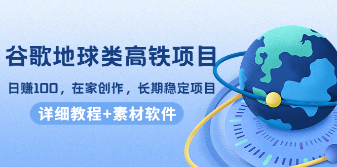 谷歌地球类高铁项目，日赚100，在家创作，长期稳定项目（教程+素材软件）-猫哥网资源库