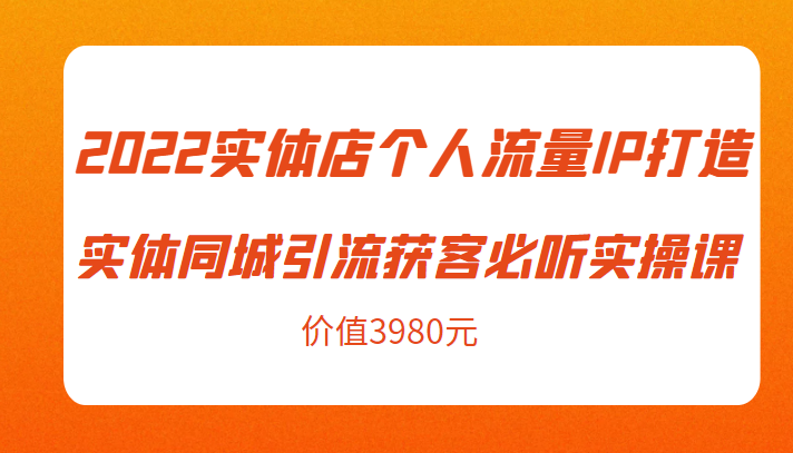 2022实体店个人流量IP打造实体同城引流获客必听实操课，61节完整版（价值3980元）-猫哥网资源库