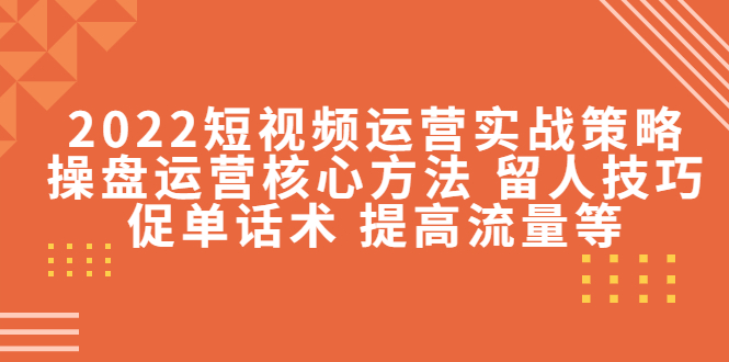 2022短视频运营实战策略：操盘运营核心方法 留人技巧促单话术 提高流量等-猫哥网资源库