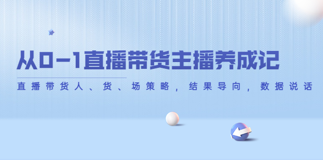 从0-1直播带货主播养成记，直播带货人、货、场策略，结果导向，数据说话-猫哥网资源库