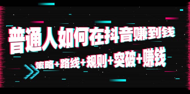 普通人如何在抖音赚到钱：策略 路线 规则 突破 赚钱（10节课）-猫哥网资源库