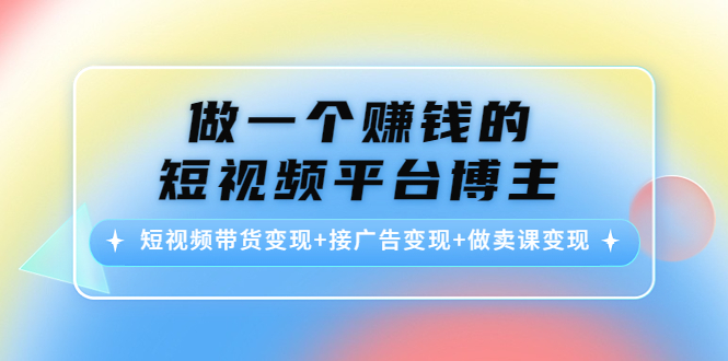 做一个赚钱的短视频平台博主：短视频带货变现+接广告变现+做卖课变现-猫哥网资源库