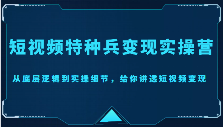 短视频特种兵变现实操营，从底层逻辑到实操细节，给你讲透短视频变现（价值2499元）-猫哥网资源库