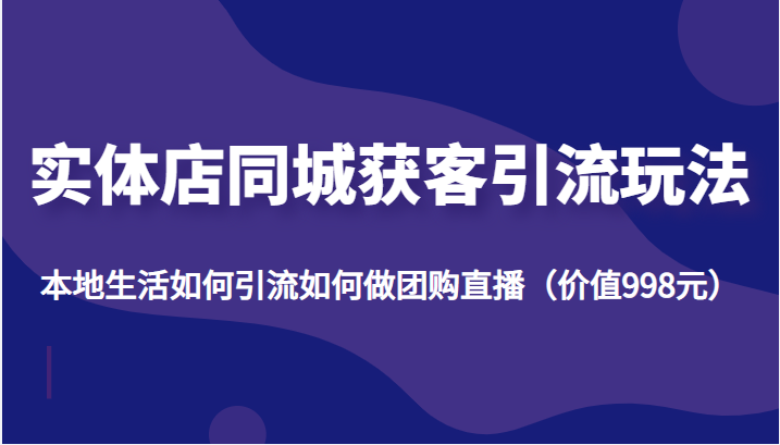 实体店同城获客引流玩法，本地生活如何引流如何做团购直播（价值998元）-猫哥网资源库