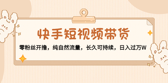 快手短视频带货：零粉丝开撸，纯自然流量，长久可持续，日入过万W-猫哥网资源库