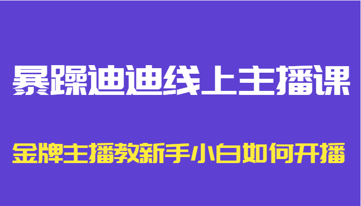 暴躁迪迪线上主播课，金牌主播教新手小白如何开播-猫哥网资源库