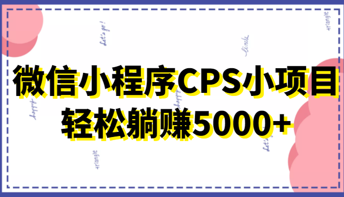 微信小程序CPS小项目，有微信就能做，轻松上手躺赚5000+-猫哥网资源库