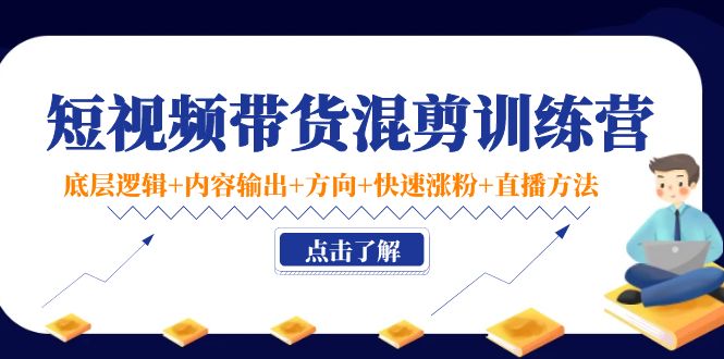 短视频带货混剪训练营：底层逻辑+内容输出+方向+快速涨粉+直播方法-猫哥网资源库