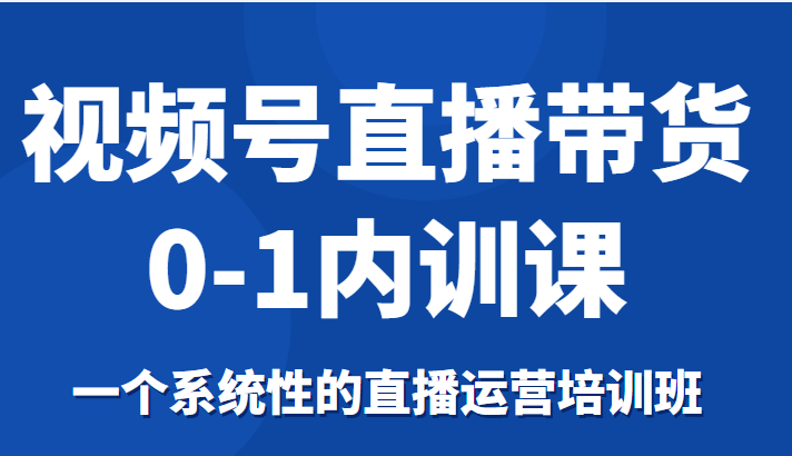 视频号直播带货0-1内训课，一个系统性的直播运营培训班-猫哥网资源库