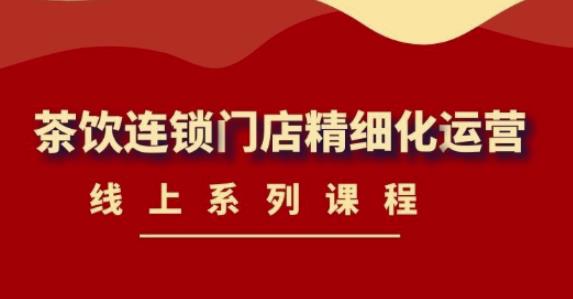 《茶饮连锁门店精细化运营》线上系列课程，茶饮门店经营必备课程（价值458元）-猫哥网资源库