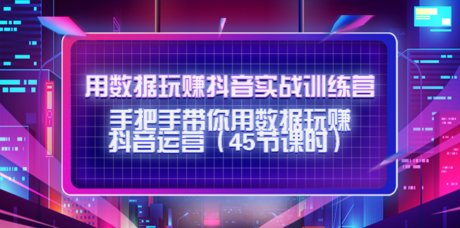 用数据玩赚抖音实战训练营：手把手带你用数据玩赚抖音运营-猫哥网资源库
