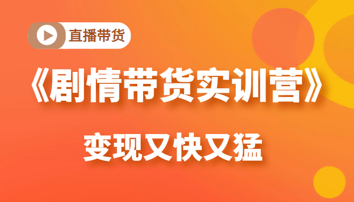 《剧情带货实训营》目前最好的直播带货方式，变起现来是又快又猛（价值980元）-猫哥网资源库