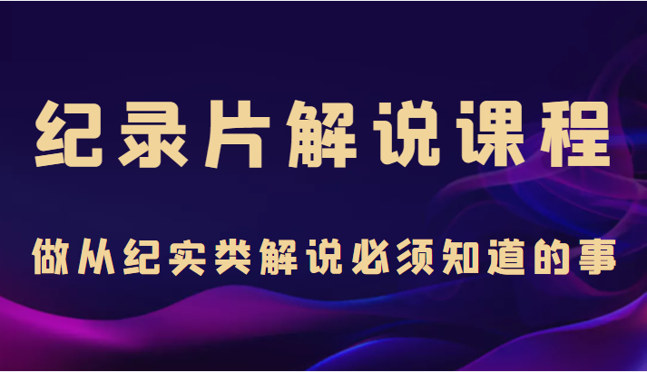 纪录片解说课程，做从纪实类解说必须知道的事（价值499元）-猫哥网资源库