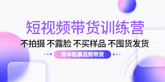 短视频带货训练营：不拍摄 不露脸 不买样品 不囤货发货 简单粗暴混剪带货（第三期）-猫哥网资源库
