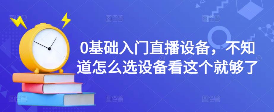 0基础入门直播设备，不知道怎么选设备看这个就够了-猫哥网资源库