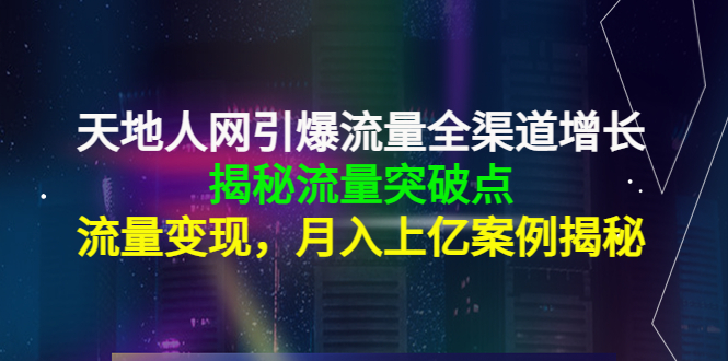 天地人网引爆流量全渠道增长：揭秘流量突然破点，流量变现，月入上亿案例-猫哥网资源库