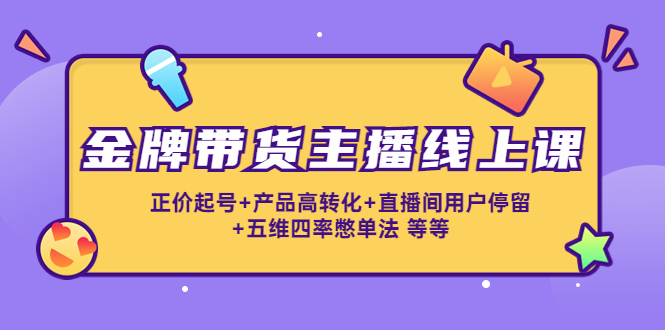 金牌带货主播线上课：正价起号+产品高转化+直播间用户停留+五维四率憋单法-猫哥网资源库